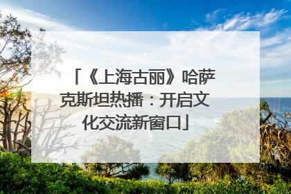 《上海古丽》哈萨克斯坦热播：开启文化交流新窗口